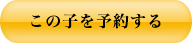 この子を予約する