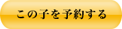 この子を予約する